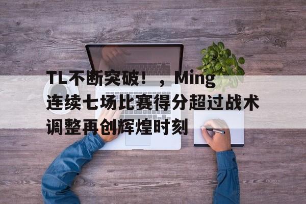 开云中国-包含TL不断突破！，Ming连续七场比赛得分超过战术调整再创辉煌时刻的词条