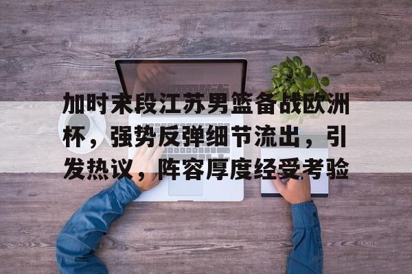 开云-加时末段江苏男篮备战欧洲杯，强势反弹细节流出，引发热议，阵容厚度经受考验的简单介绍