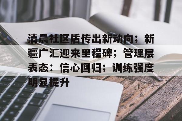 开云入口-关于清晨社区盾传出新动向；新疆广汇迎来里程碑；管理层表态：信心回归；训练强度明显提升的信息