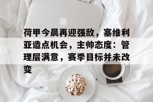 包含荷甲今晨再迎强敌，塞维利亚造点机会，主帅态度：管理层满意，赛季目标并未改变的词条